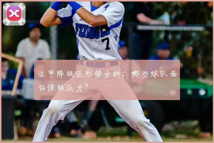 法甲降级区形势分析：哪些球队面临保级压力？