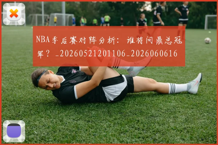 NBA季后赛对阵分析：谁将问鼎总冠军？_20260521201106_20260606165654