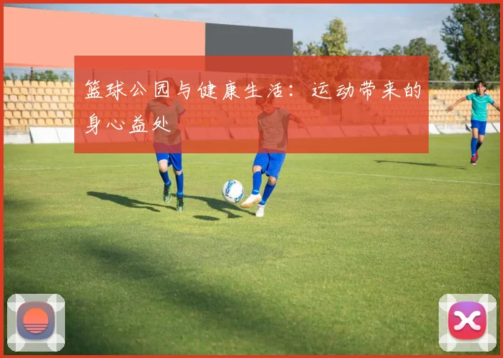 篮球公园与健康生活：运动带来的身心益处