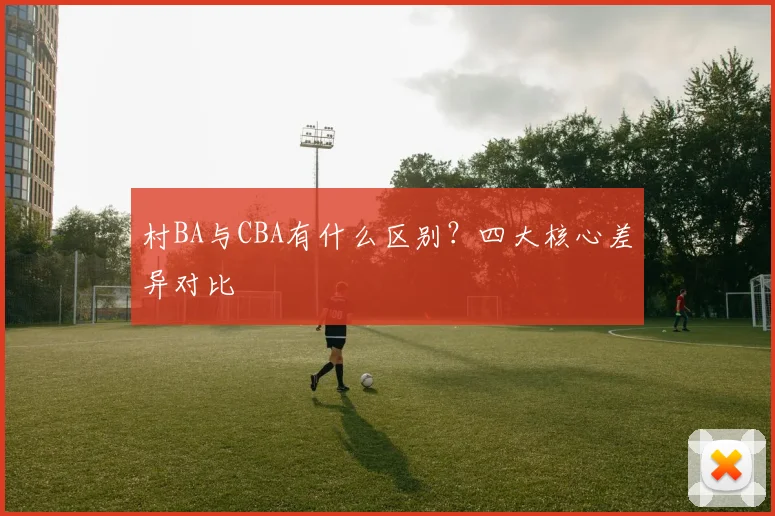 村BA与CBA有什么区别？四大核心差异对比