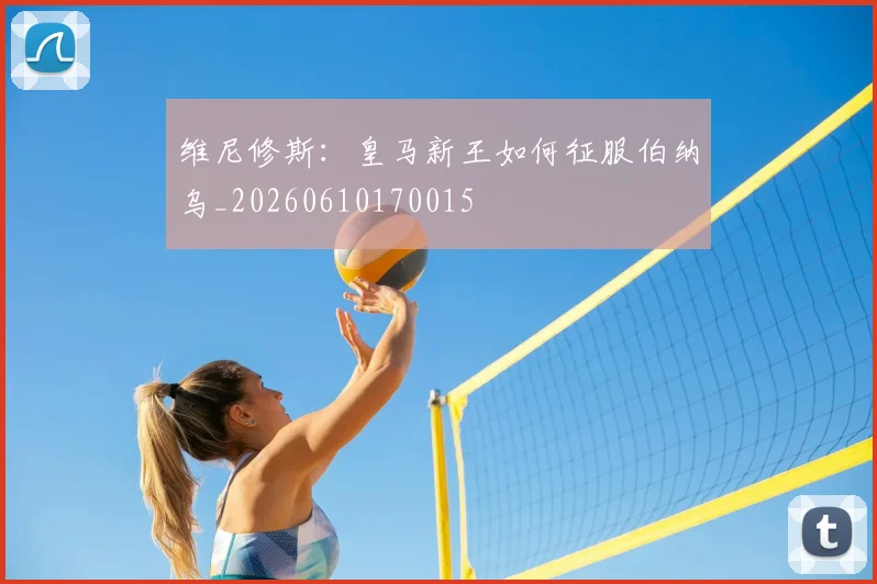 维尼修斯：皇马新王如何征服伯纳乌_20260610170015