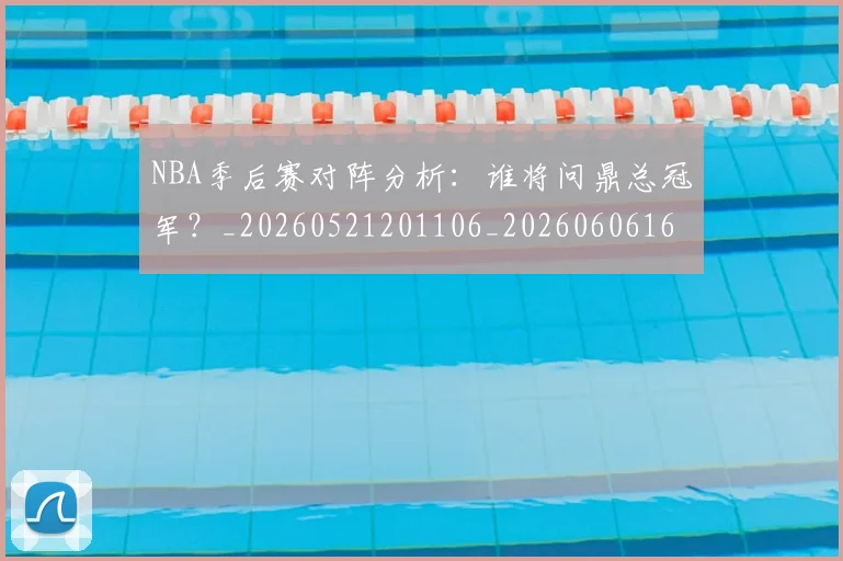 NBA季后赛对阵分析：谁将问鼎总冠军？_20260521201106_20260606165654
