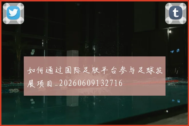 如何通过国际足联平台参与足球发展项目_20260609132716