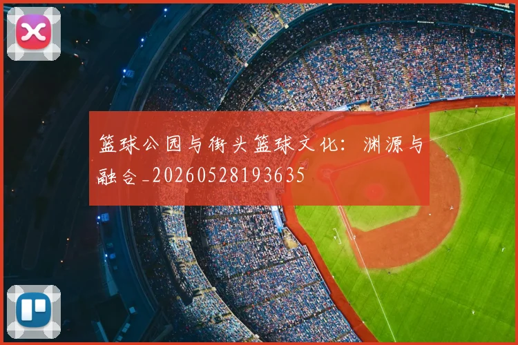篮球公园与街头篮球文化：渊源与融合_20260528193635