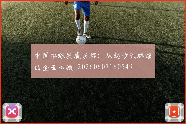 中国排球发展历程:从起步到辉煌的全面回顾_20260607160549