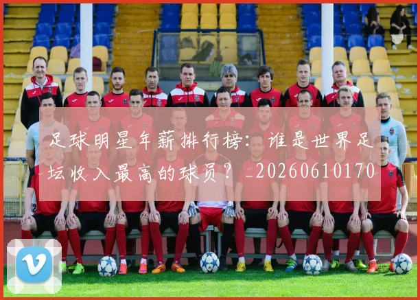足球明星年薪排行榜：谁是世界足坛收入最高的球员？_20260610170323